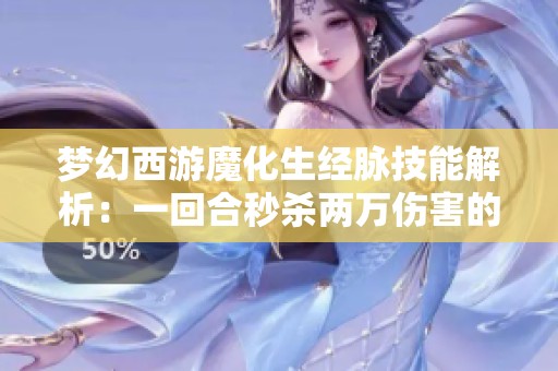 梦幻西游魔化生经脉技能解析：一回合秒杀两万伤害的秘密！