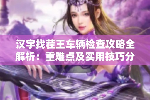 汉字找茬王车辆检查攻略全解析：重难点及实用技巧分享