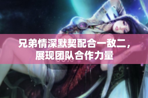 兄弟情深默契配合一敌二，展现团队合作力量