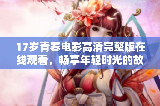 17岁青春电影高清完整版在线观看，畅享年轻时光的故事