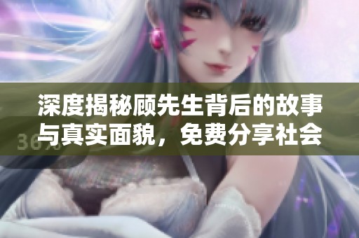 深度揭秘顾先生背后的故事与真实面貌，免费分享社会新闻精彩内容