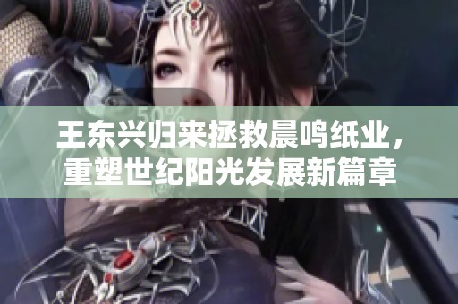 王东兴归来拯救晨鸣纸业，重塑世纪阳光发展新篇章