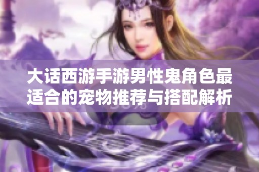 大话西游手游男性鬼角色最适合的宠物推荐与搭配解析