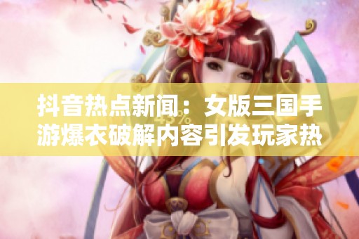 抖音热点新闻：女版三国手游爆衣破解内容引发玩家热议