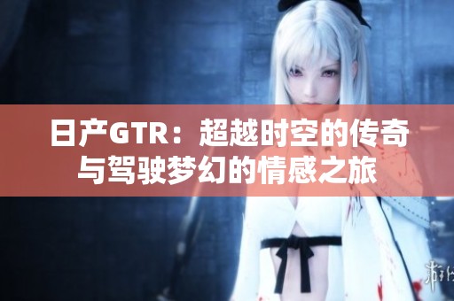 日产GTR：超越时空的传奇与驾驶梦幻的情感之旅