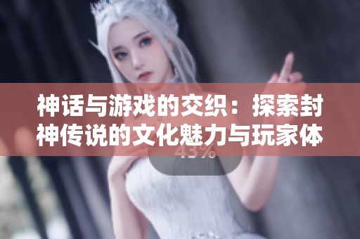 神话与游戏的交织：探索封神传说的文化魅力与玩家体验