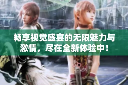 畅享视觉盛宴的无限魅力与激情，尽在全新体验中！