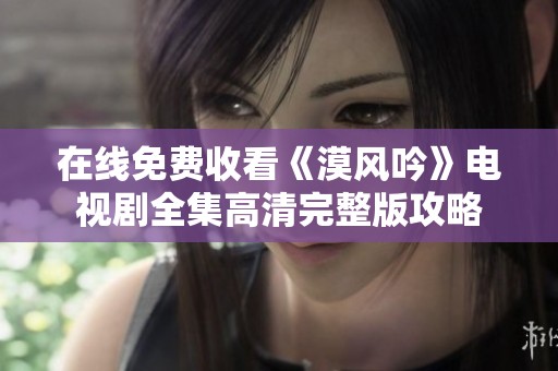 在线免费收看《漠风吟》电视剧全集高清完整版攻略
