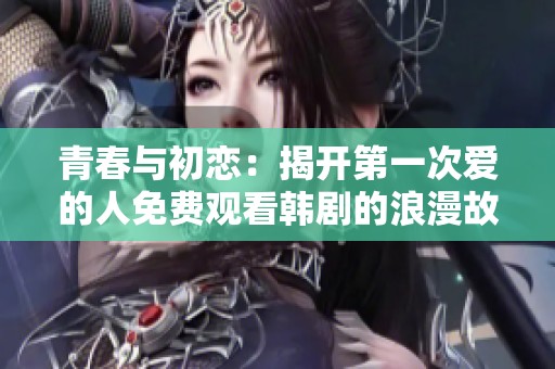 青春与初恋：揭开第一次爱的人免费观看韩剧的浪漫故事
