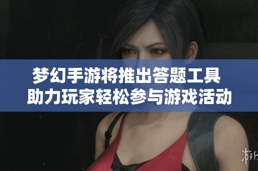 梦幻手游将推出答题工具 助力玩家轻松参与游戏活动