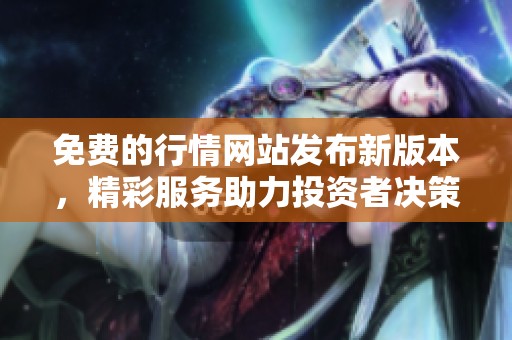 免费的行情网站发布新版本，精彩服务助力投资者决策升级