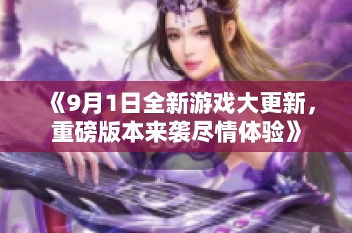《9月1日全新游戏大更新，重磅版本来袭尽情体验》