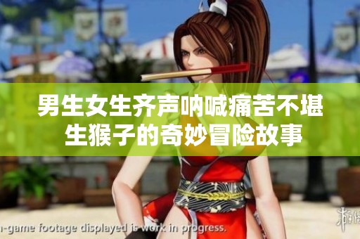 男生女生齐声呐喊痛苦不堪 生猴子的奇妙冒险故事