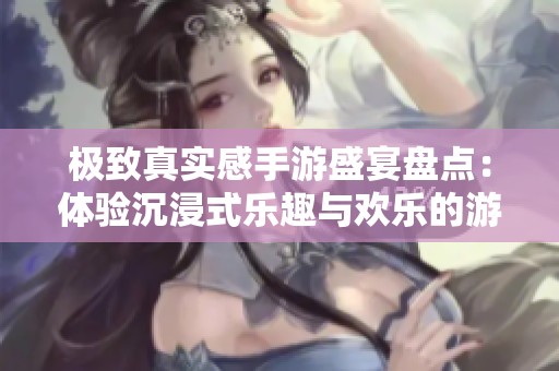 极致真实感手游盛宴盘点：体验沉浸式乐趣与欢乐的游戏巨作