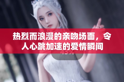 热烈而浪漫的亲吻场面，令人心跳加速的爱情瞬间