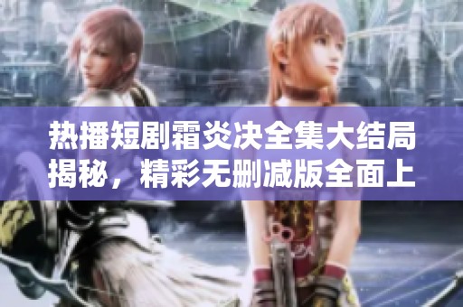 热播短剧霜炎决全集大结局揭秘，精彩无删减版全面上线！