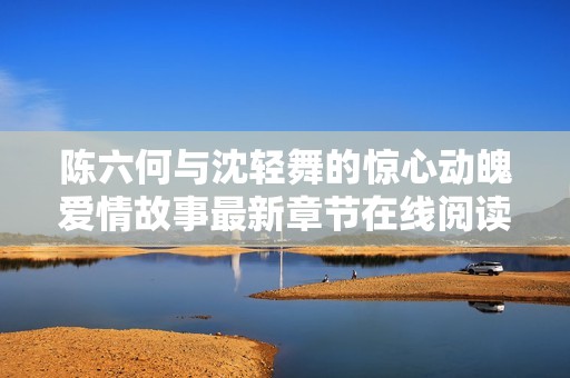 陈六何与沈轻舞的惊心动魄爱情故事最新章节在线阅读