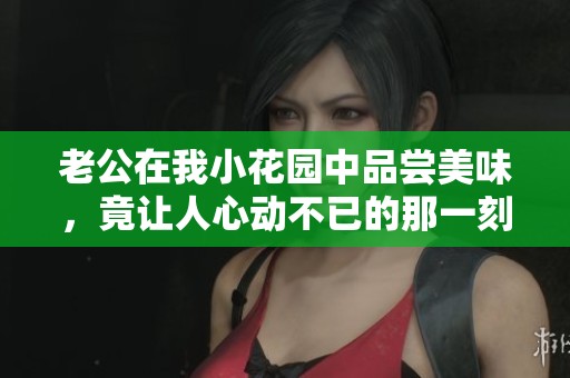 老公在我小花园中品尝美味，竟让人心动不已的那一刻