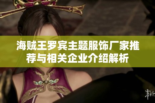 海贼王罗宾主题服饰厂家推荐与相关企业介绍解析
