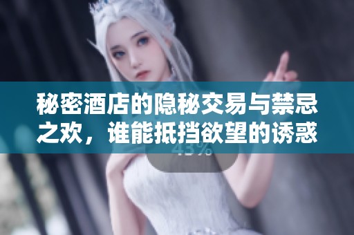 秘密酒店的隐秘交易与禁忌之欢，谁能抵挡欲望的诱惑？