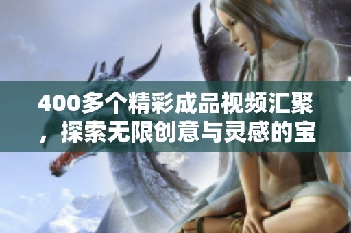400多个精彩成品视频汇聚，探索无限创意与灵感的宝藏