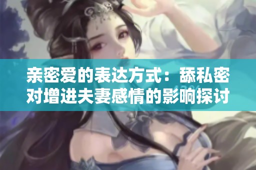 亲密爱的表达方式：舔私密对增进夫妻感情的影响探讨