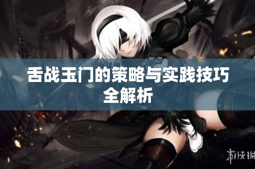舌战玉门的策略与实践技巧全解析