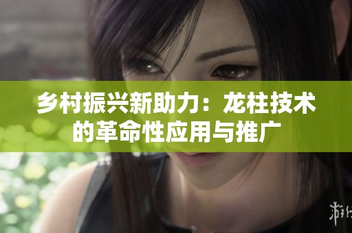 乡村振兴新助力：龙柱技术的革命性应用与推广