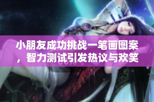 小朋友成功挑战一笔画图案，智力测试引发热议与欢笑