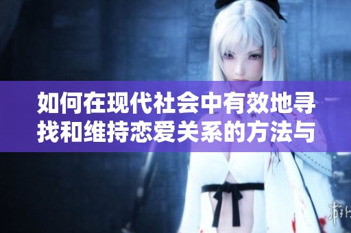如何在现代社会中有效地寻找和维持恋爱关系的方法与技巧