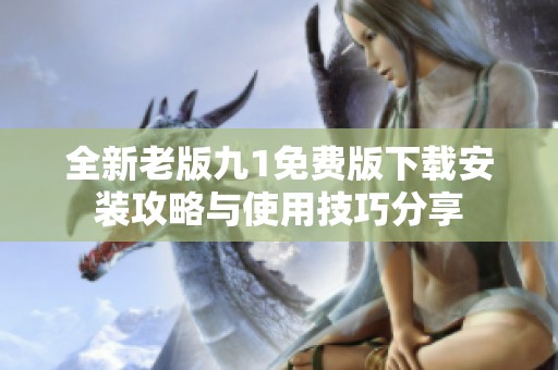 全新老版九1免费版下载安装攻略与使用技巧分享