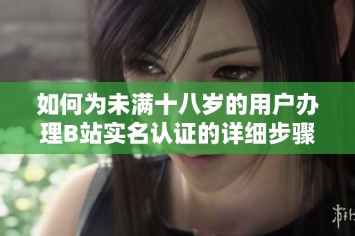如何为未满十八岁的用户办理B站实名认证的详细步骤解析
