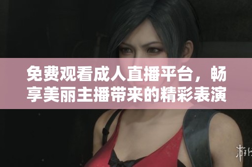 免费观看成人直播平台，畅享美丽主播带来的精彩表演