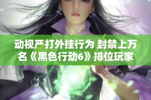 动视严打外挂行为 封禁上万名《黑色行动6》排位玩家揭秘真相