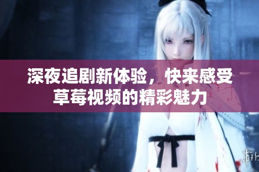 深夜追剧新体验，快来感受草莓视频的精彩魅力