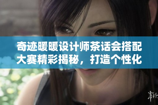 奇迹暖暖设计师茶话会搭配大赛精彩揭秘，打造个性化时尚盛宴