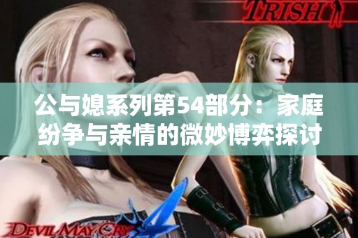 公与媳系列第54部分：家庭纷争与亲情的微妙博弈探讨