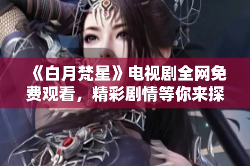 《白月梵星》电视剧全网免费观看，精彩剧情等你来探秘！