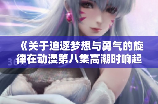 《关于追逐梦想与勇气的旋律在动漫第八集高潮时响起》