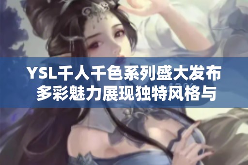 YSL千人千色系列盛大发布 多彩魅力展现独特风格与个性