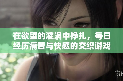 在欲望的漩涡中挣扎，每日经历痛苦与快感的交织游戏