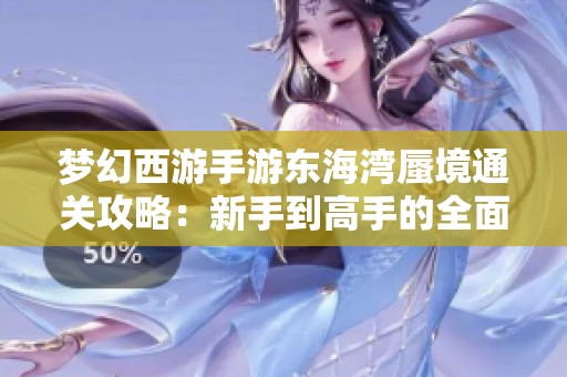 梦幻西游手游东海湾蜃境通关攻略：新手到高手的全面指南与技巧分享
