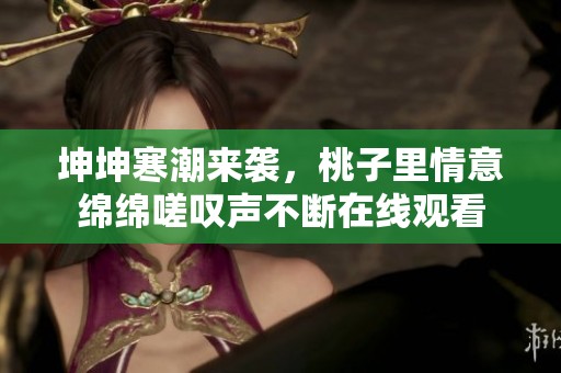 坤坤寒潮来袭，桃子里情意绵绵嗟叹声不断在线观看