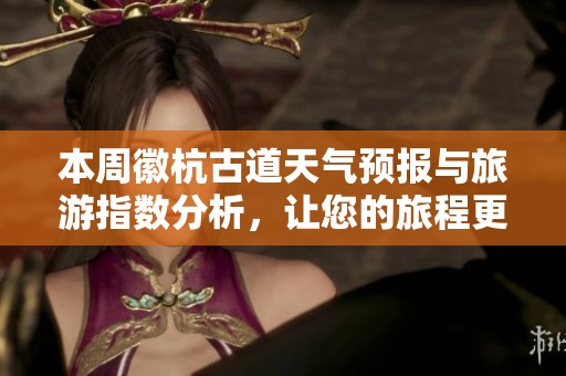 本周徽杭古道天气预报与旅游指数分析，让您的旅程更完美