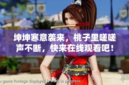 坤坤寒意袭来，桃子里嗟嗟声不断，快来在线观看吧！