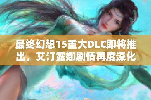 最终幻想15重大DLC即将推出，艾汀露娜剧情再度深化展现新篇章