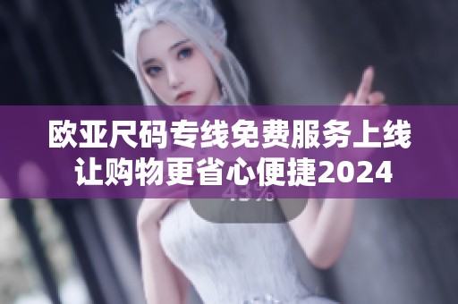 欧亚尺码专线免费服务上线 让购物更省心便捷2024