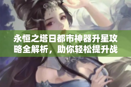 永恒之塔日都市神器升星攻略全解析，助你轻松提升战力