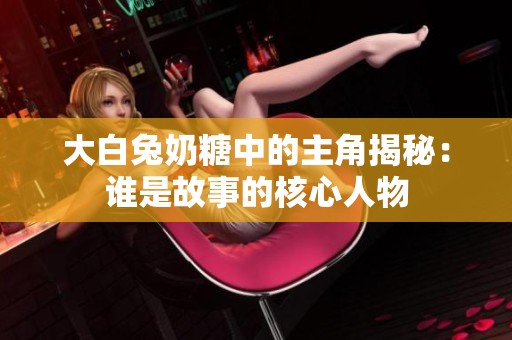 大白兔奶糖中的主角揭秘：谁是故事的核心人物
