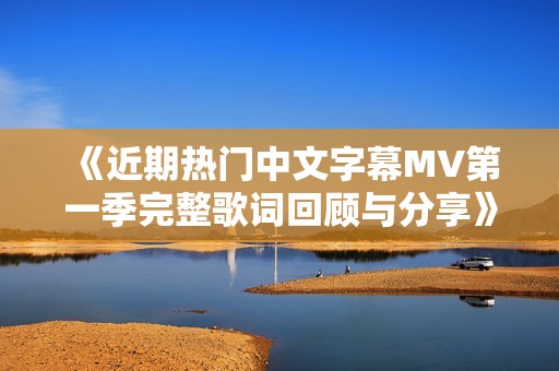 《近期热门中文字幕MV第一季完整歌词回顾与分享》